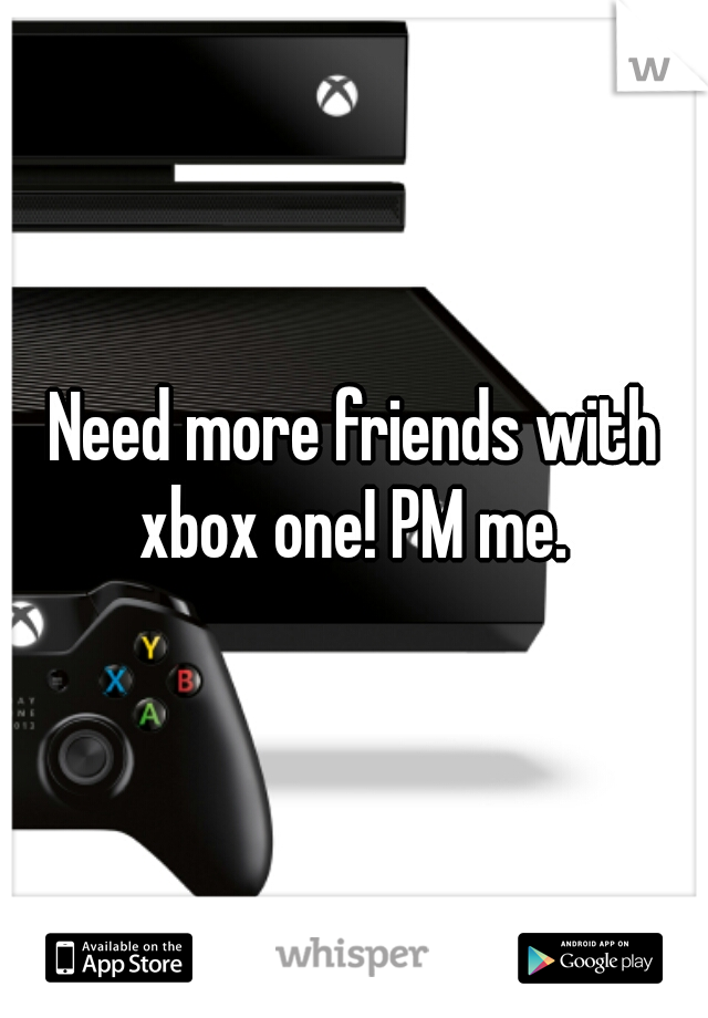Need more friends with xbox one! PM me. 