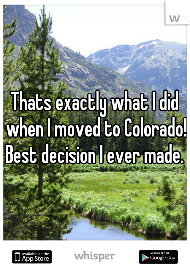 Thats exactly what I did when I moved to Colorado! Best decision I ever made. 