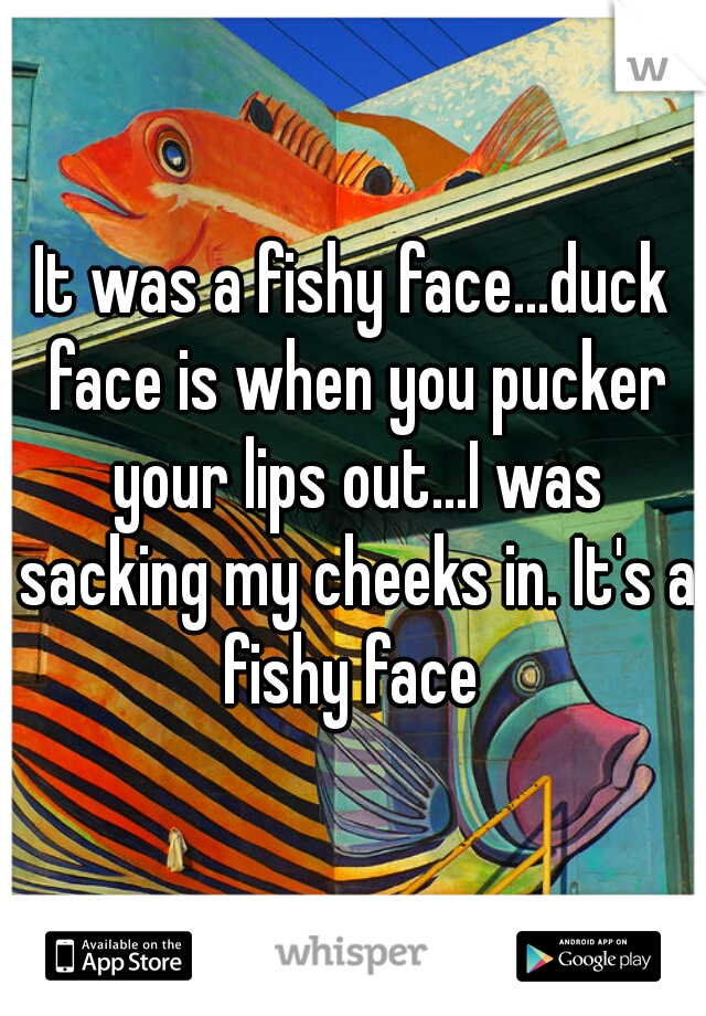 It was a fishy face...duck face is when you pucker your lips out...I was sacking my cheeks in. It's a fishy face 