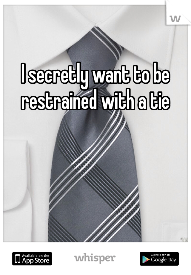 I secretly want to be restrained with a tie
