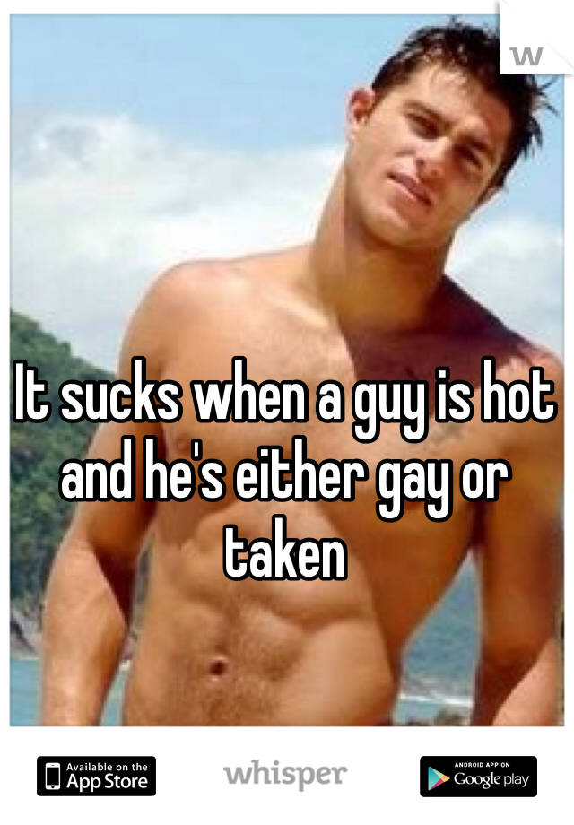 It sucks when a guy is hot and he's either gay or taken