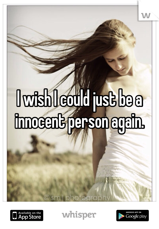 I wish I could just be a innocent person again. 