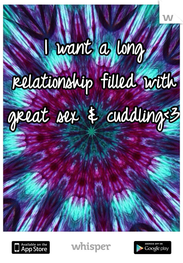I want a long relationship filled with great sex & cuddling<3