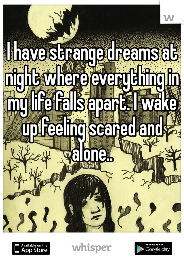I have strange dreams at night where everything in my life falls apart. I wake up feeling scared and alone.. 