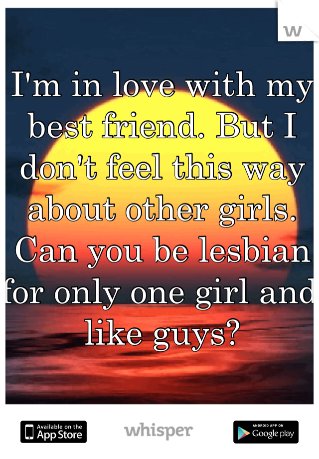 I'm in love with my best friend. But I don't feel this way about other girls. Can you be lesbian for only one girl and like guys? 