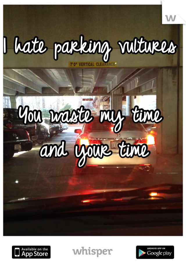 I hate parking vultures

You waste my time
 and your time 