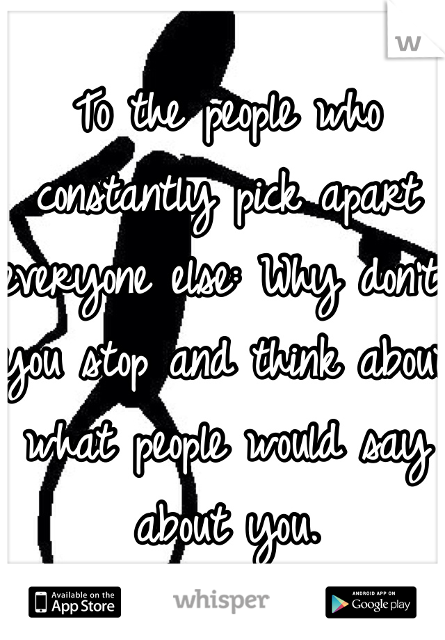 To the people who constantly pick apart everyone else: Why don't you stop and think about what people would say about you. 