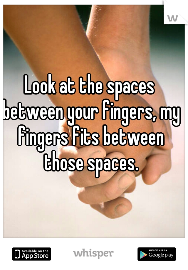 Look at the spaces between your fingers, my fingers fits between those spaces.