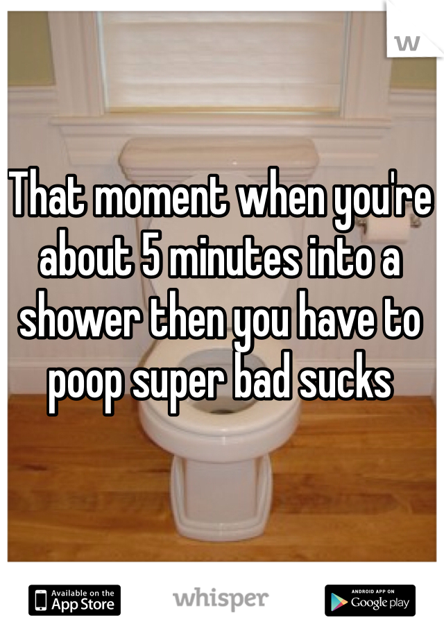 That moment when you're about 5 minutes into a shower then you have to poop super bad sucks
