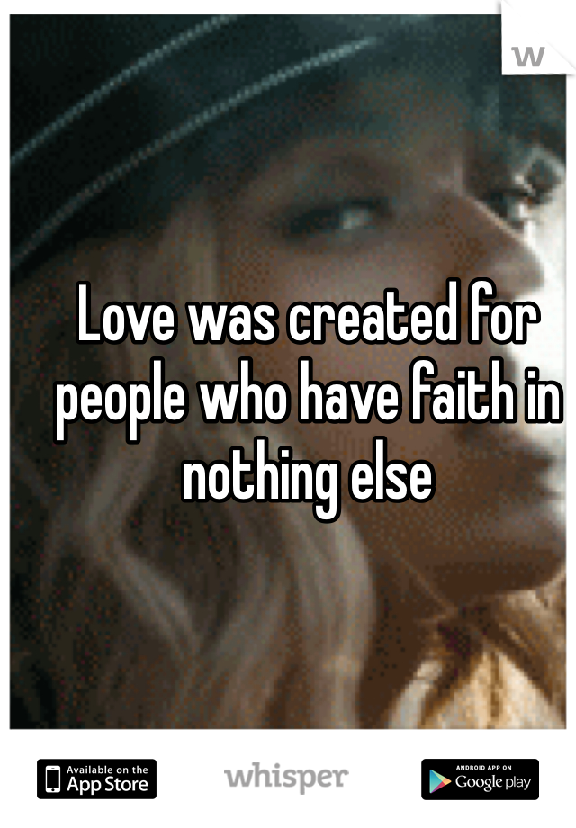 Love was created for people who have faith in nothing else