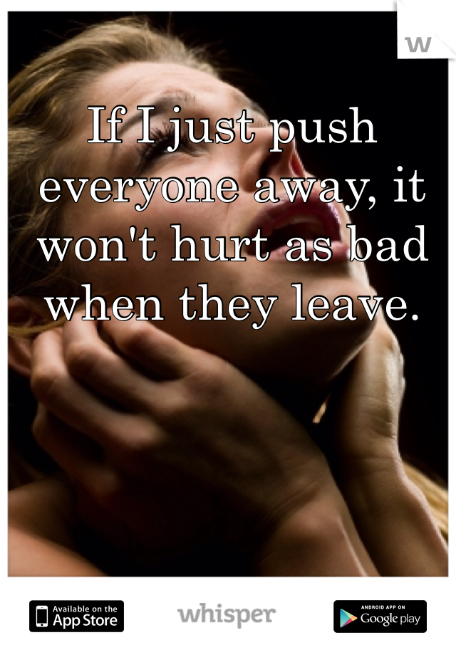 If I just push everyone away, it won't hurt as bad when they leave. 