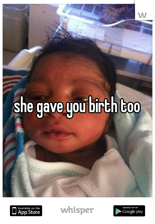 she gave you birth too