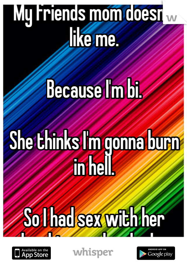 My friends mom doesn't
like me.

Because I'm bi.

She thinks I'm gonna burn in hell.

So I had sex with her daughter on her bed. c: