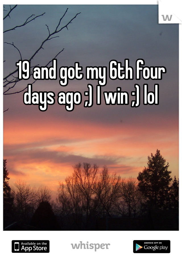 19 and got my 6th four days ago ;) I win ;) lol