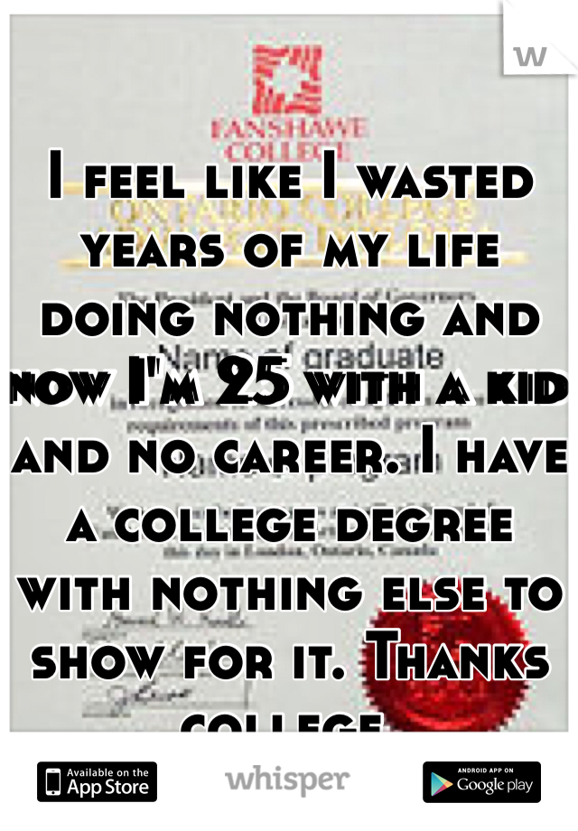 I feel like I wasted years of my life doing nothing and now I'm 25 with a kid and no career. I have a college degree with nothing else to show for it. Thanks college.