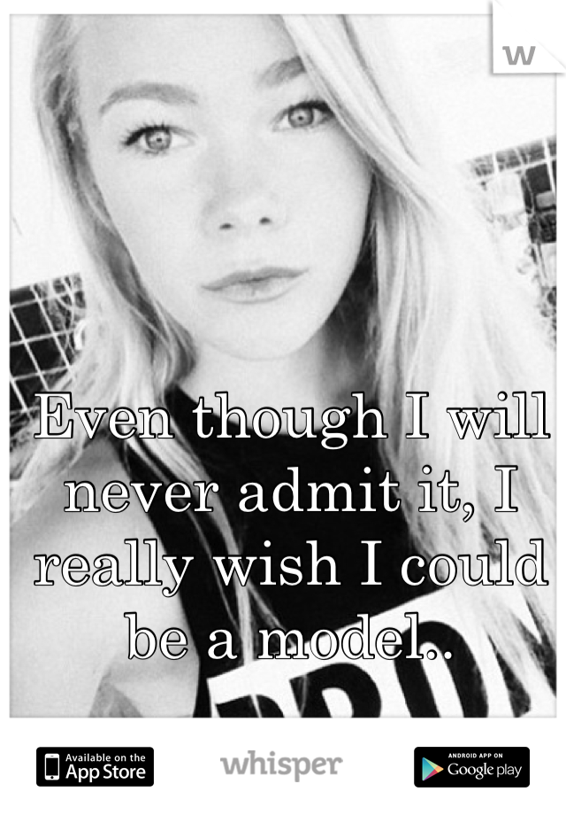 Even though I will never admit it, I really wish I could be a model..
