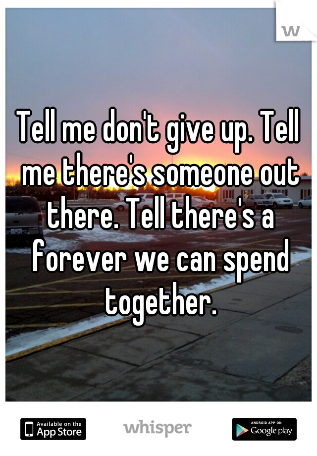 Tell me don't give up. Tell me there's someone out there. Tell there's a forever we can spend together.