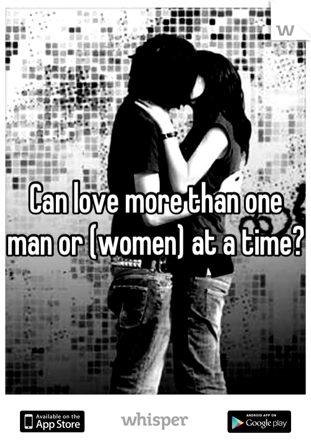 Can love more than one man or (women) at a time? 
