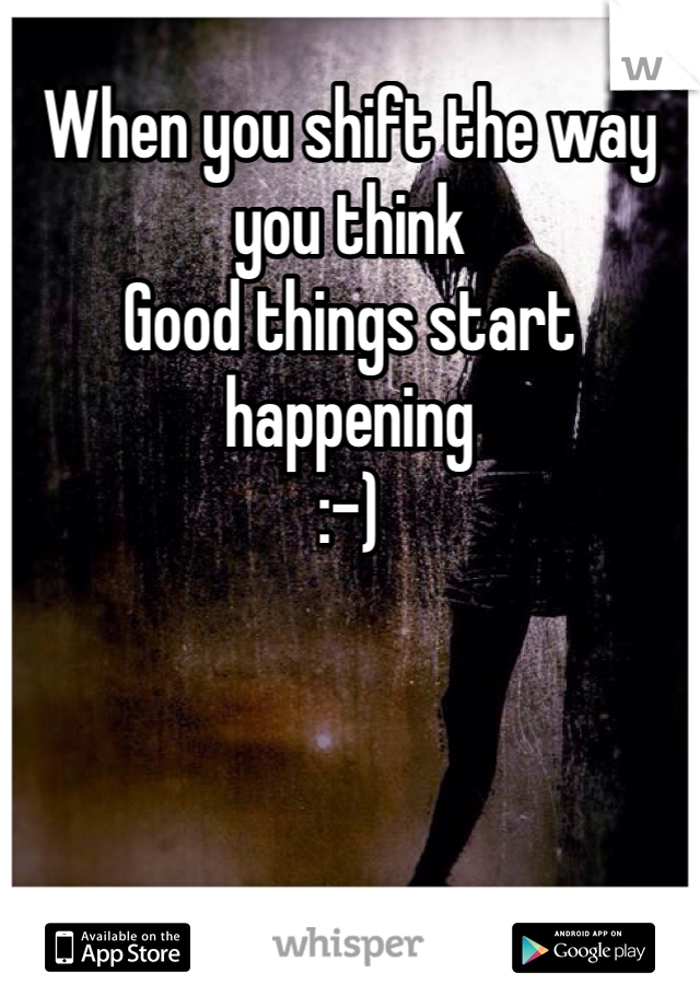 When you shift the way you think
Good things start happening
:-)