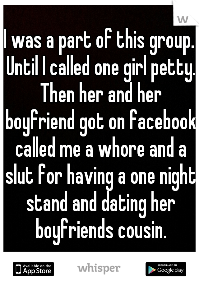 I was a part of this group. Until I called one girl petty. Then her and her boyfriend got on facebook called me a whore and a slut for having a one night stand and dating her boyfriends cousin.