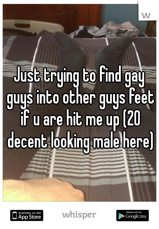 Just trying to find gay guys into other guys feet if u are hit me up (20 decent looking male here)