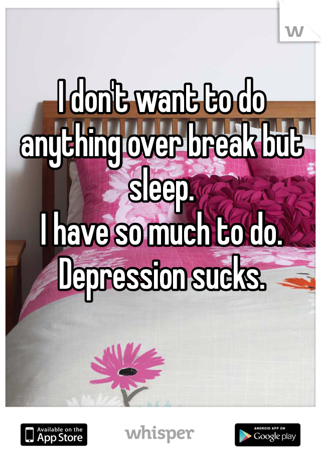 I don't want to do anything over break but sleep. 
I have so much to do. 
Depression sucks. 