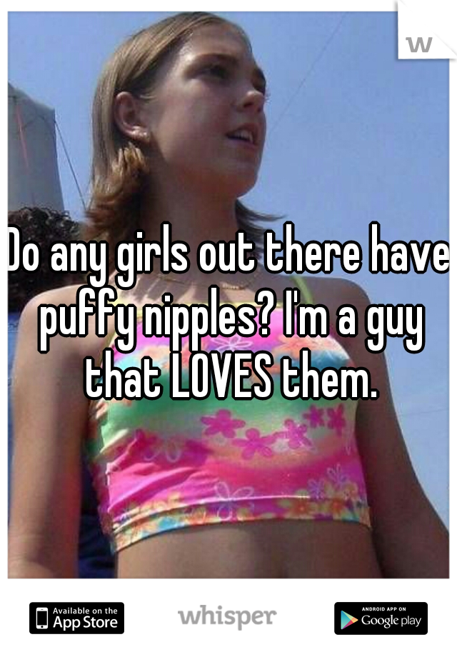 Do any girls out there have puffy nipples? I'm a guy that LOVES them.