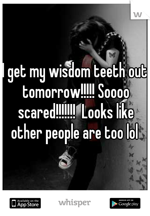 I get my wisdom teeth out tomorrow!!!!! Soooo scared!!!!!!!  Looks like other people are too lol 