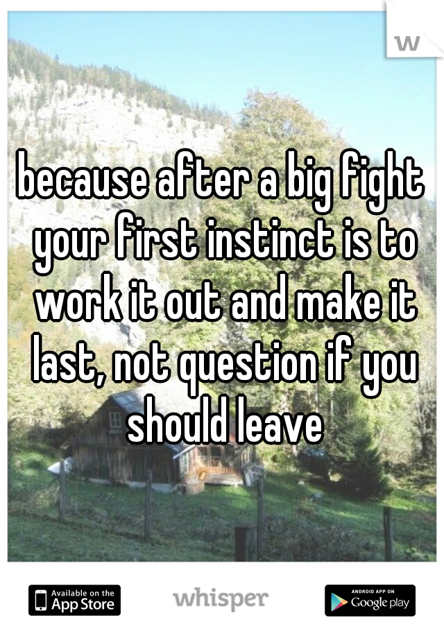 because after a big fight your first instinct is to work it out and make it last, not question if you should leave