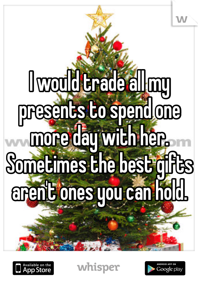 I would trade all my presents to spend one more day with her. Sometimes the best gifts aren't ones you can hold. 