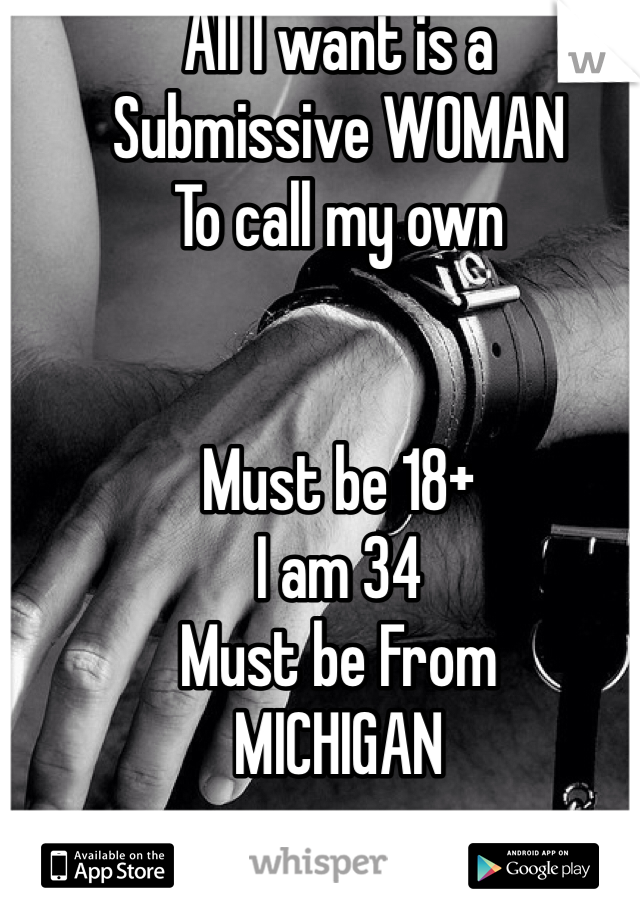 All I want is a 
Submissive WOMAN
To call my own 


Must be 18+
I am 34
Must be From 
MICHIGAN 