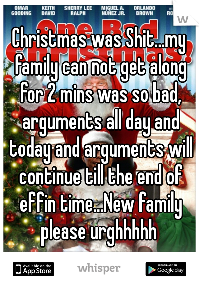 Christmas was Shit...my family can not get along for 2 mins was so bad, arguments all day and today and arguments will continue till the end of effin time...New family please urghhhhh 