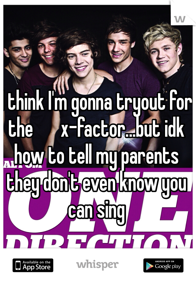 I think I'm gonna tryout for the       x-factor...but idk how to tell my parents they don't even know you can sing 