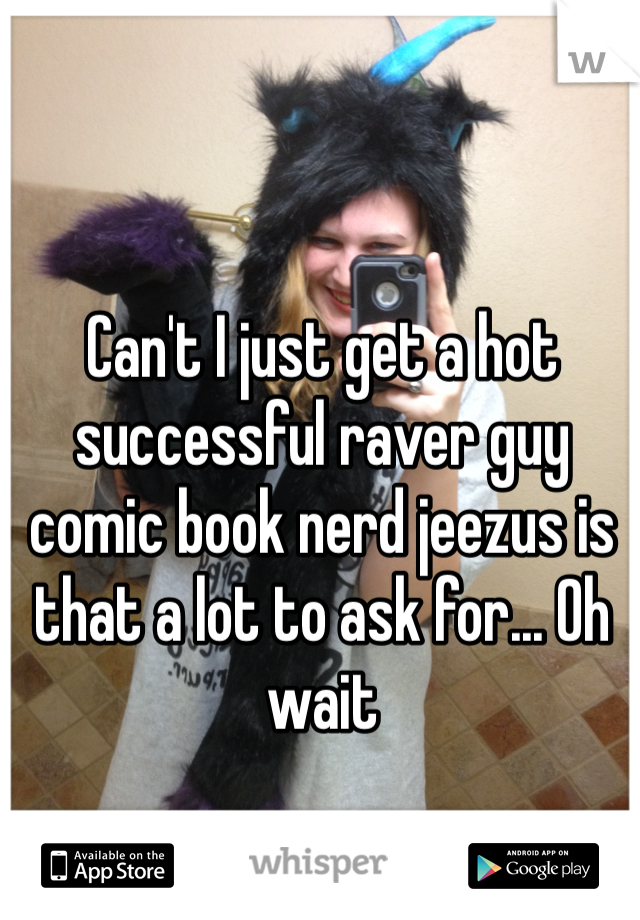 Can't I just get a hot successful raver guy comic book nerd jeezus is that a lot to ask for... Oh wait