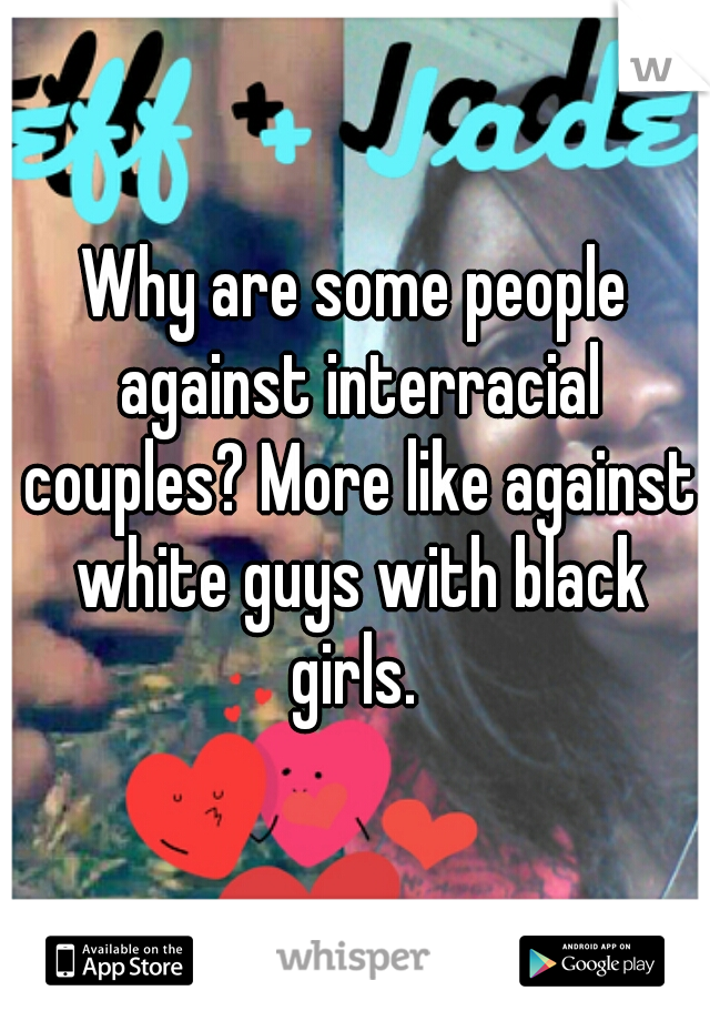 Why are some people against interracial couples? More like against white guys with black girls. 