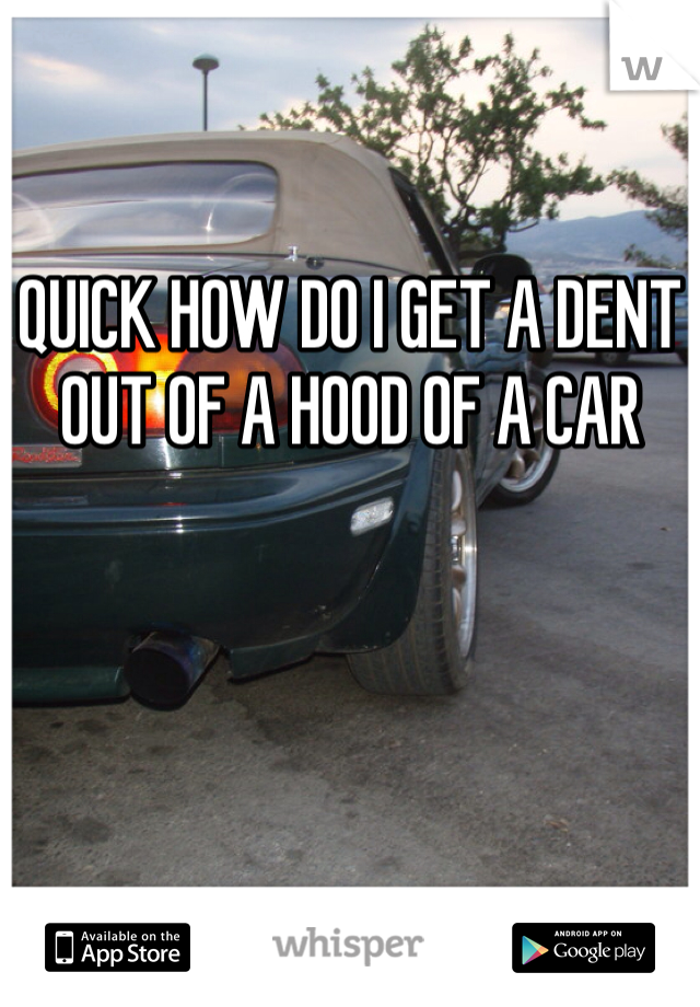 QUICK HOW DO I GET A DENT OUT OF A HOOD OF A CAR
