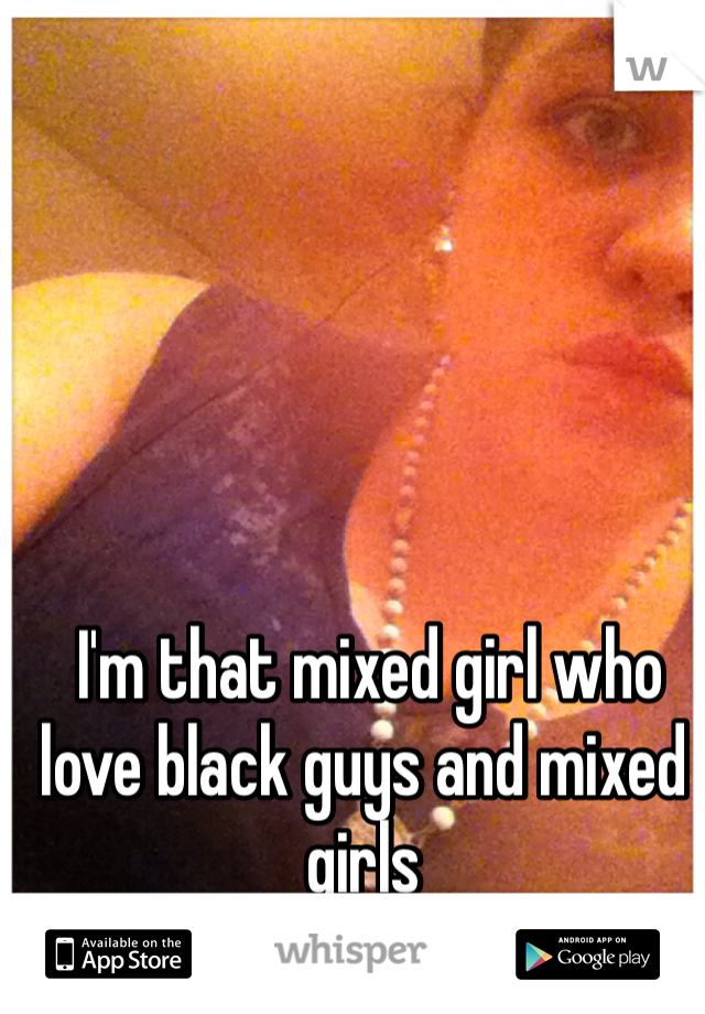  I'm that mixed girl who love black guys and mixed girls 