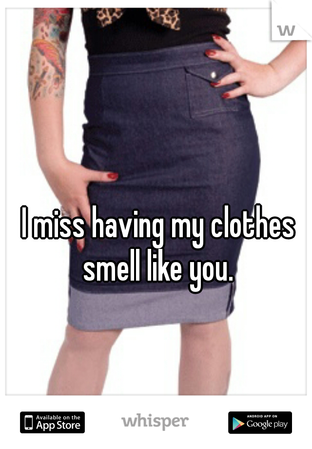 I miss having my clothes smell like you. 