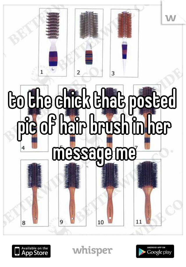 to the chick that posted pic of hair brush in her message me