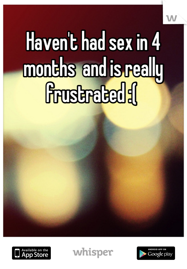 Haven't had sex in 4 months  and is really frustrated :( 