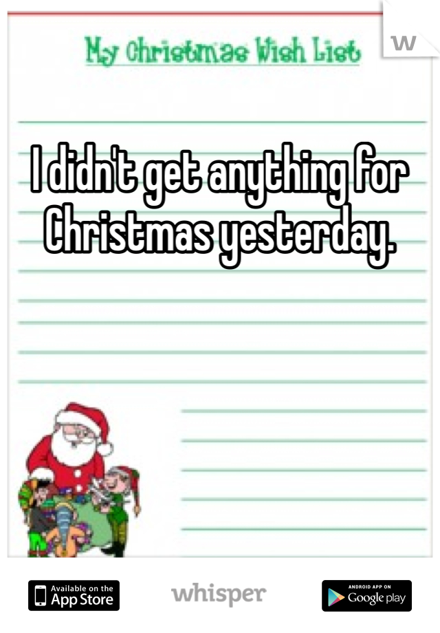 I didn't get anything for Christmas yesterday. 