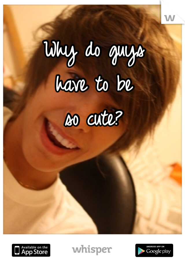 Why do guys 
have to be 
so cute?