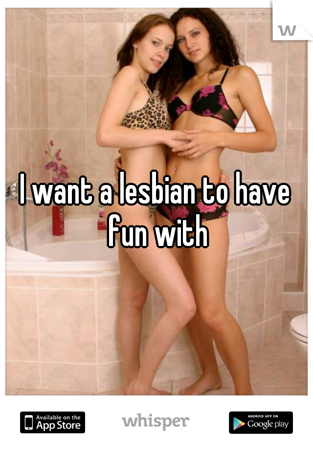 I want a lesbian to have fun with