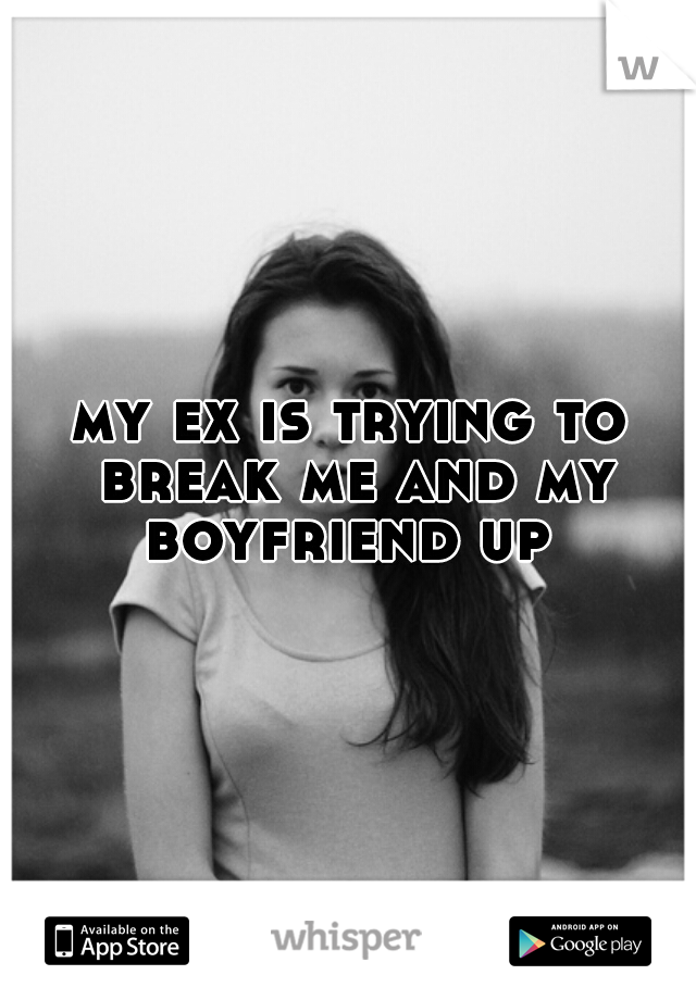 my ex is trying to break me and my boyfriend up 