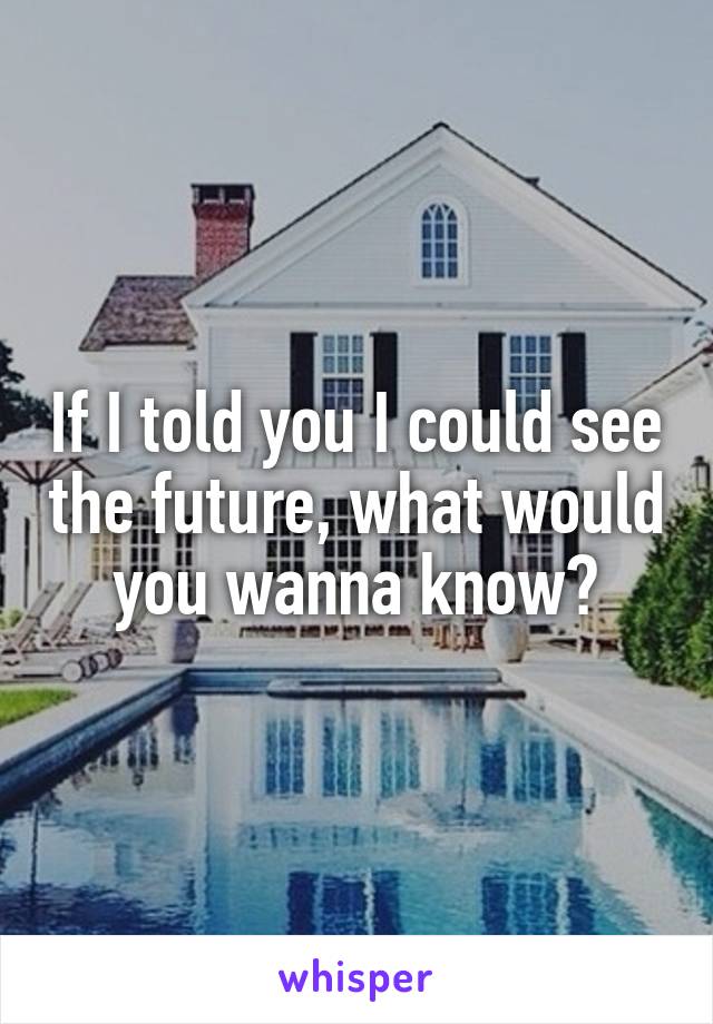 If I told you I could see the future, what would you wanna know?