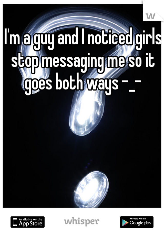 I'm a guy and I noticed girls stop messaging me so it goes both ways -_-