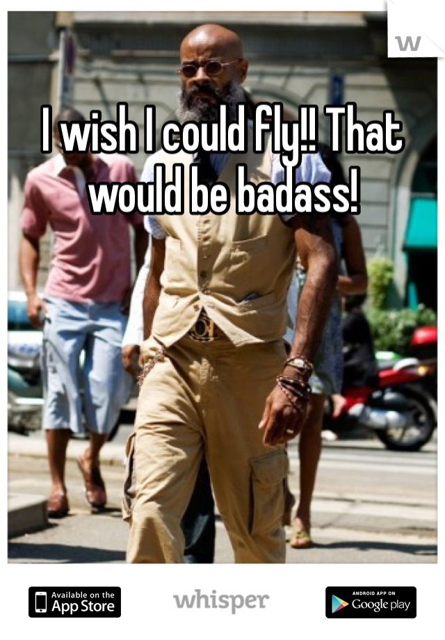 I wish I could fly!! That would be badass!