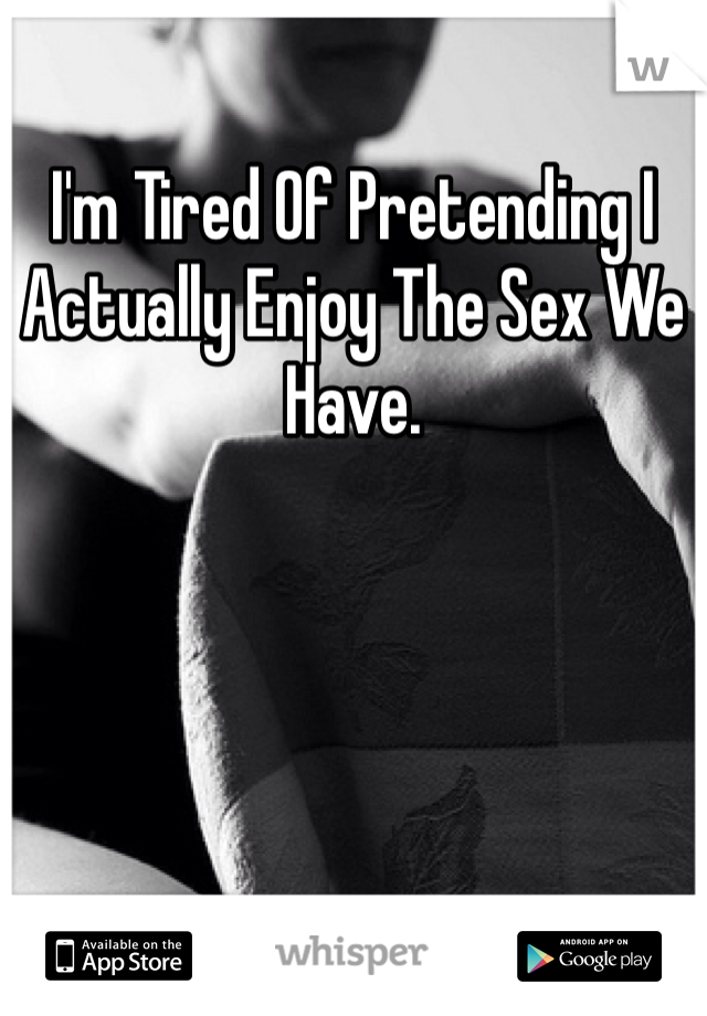 
I'm Tired Of Pretending I Actually Enjoy The Sex We Have. 