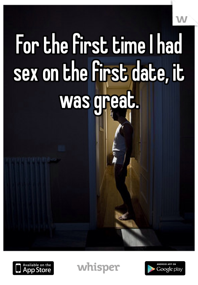 For the first time I had sex on the first date, it was great.