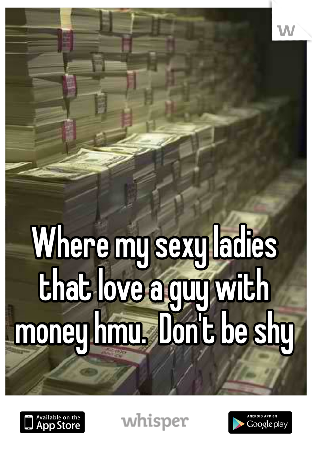 Where my sexy ladies that love a guy with money hmu.  Don't be shy 